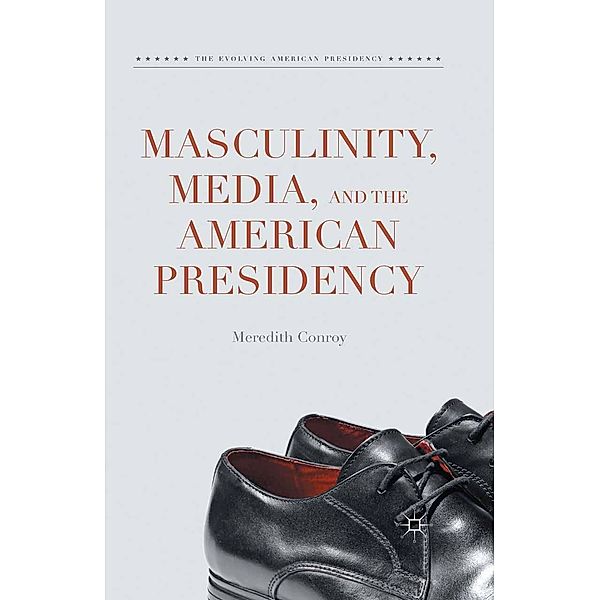 Masculinity, Media, and the American Presidency / The Evolving American Presidency, Meredith Conroy