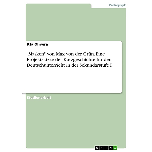Masken von Max von der Grün. Eine Projektskizze der Kurzgeschichte für den Deutschunterricht in der Sekundarstufe I, Itta Olivera