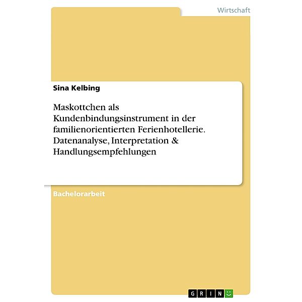 Maskottchen als Kundenbindungsinstrument in der familienorientierten Ferienhotellerie. Datenanalyse, Interpretation & Handlungsempfehlungen, Sina Kelbing