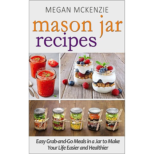 Mason Jar Recipes: Your One-Stop Shop for Easy, Healthy, FAST Meals for Your Family, Megan McKenzie
