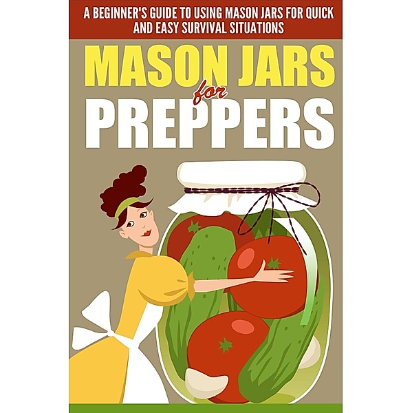 Mason Jars for Preppers - A Beginner's Guide to Using Mason Jars for Quick and Easy Survival Situations / Old Natural Ways, Old Natural Ways, Evelyn Scott