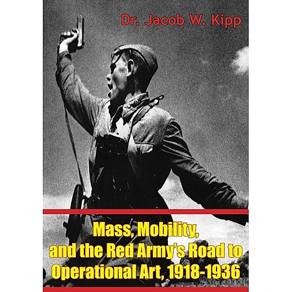 Mass, Mobility, And The Red Army's Road To Operational Art, 1918-1936, Jacob W. Kipp