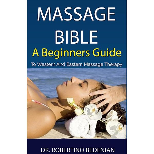 Massage Bible - A Beginners Guide To Western And Eastern Massage Therapy, Robertino Bedenian