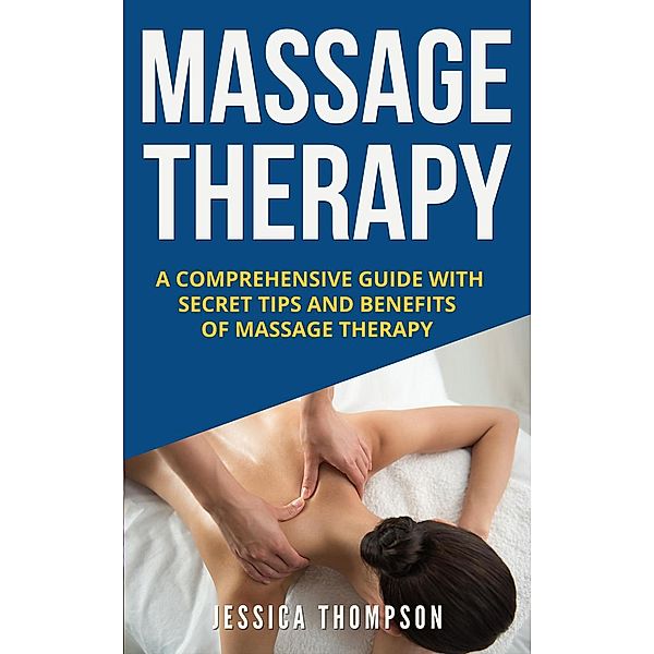 Massage Therapy: A Comprehensive Guide with Secret Tips and Benefits of Massage Therapy, Jessica Thompson