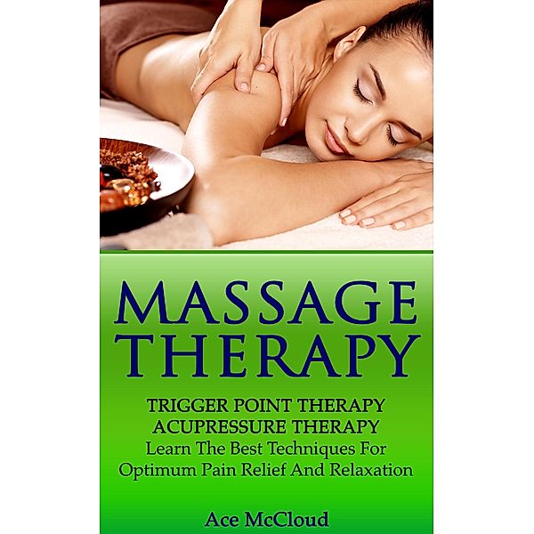 Massage Therapy: Trigger Point Therapy: Acupressure Therapy: Learn The Best Techniques For Optimum Pain Relief And Relaxation, Ace Mccloud