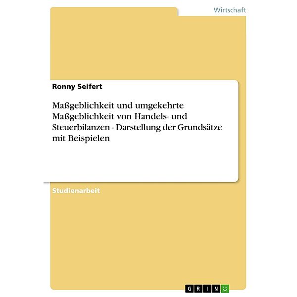 Maßgeblichkeit und umgekehrte Maßgeblichkeit von Handels- und Steuerbilanzen - Darstellung der Grundsätze mit Beispielen, Ronny Seifert