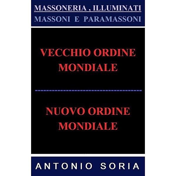 Massoneria, Illuminati. Massoni e Paramassoni (Vecchio Ordine Mondiale e Nuovo Ordine Mondiale), Antonio Soria
