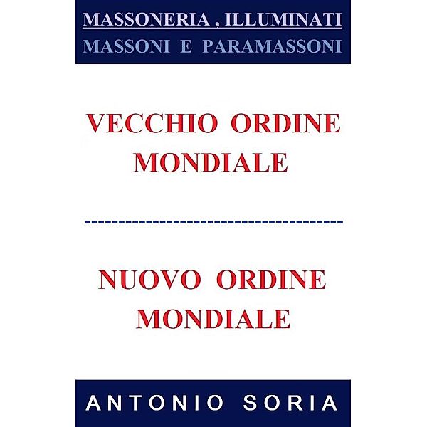 Massoneria, Illuminati. Massoni e Paramassoni (Vecchio Ordine Mondiale e Nuovo Ordine Mondiale) - Collector's Edition, Antonio Soria