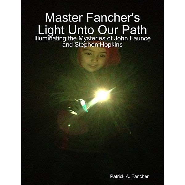 Master Fancher's Light Unto Our Path - Illuminating the Mysteries of John Faunce and Stephen Hopkins, Patrick A. Fancher