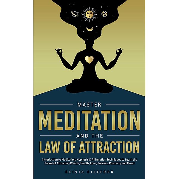 Master Meditation and The Law of Attraction: Introduction to Meditation, Hypnosis & Affirmation Techniques to Learn the Secret of Attracting Wealth, Health, Love, Success, Positivity and More!, Olivia Clifford