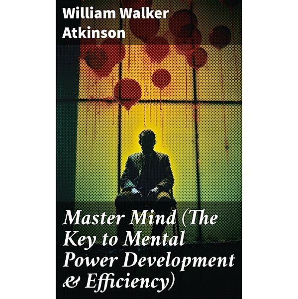 Master Mind (The Key to Mental Power Development & Efficiency), William Walker Atkinson