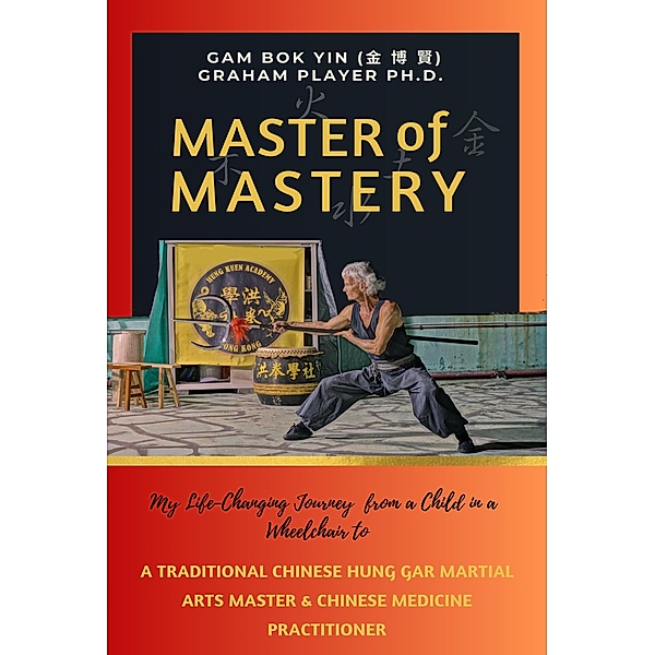 Master of Mastery: My Life Changing Journey From a Child in a Wheelchair to Traditional Chinese Hung Gar Martial Arts Master and Chinese Medicine Practitioner, Gam Bok Yin