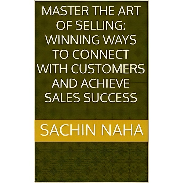 Master the Art of Selling: Winning Ways to Connect with Customers and Achieve Sales Success, Sachin Naha