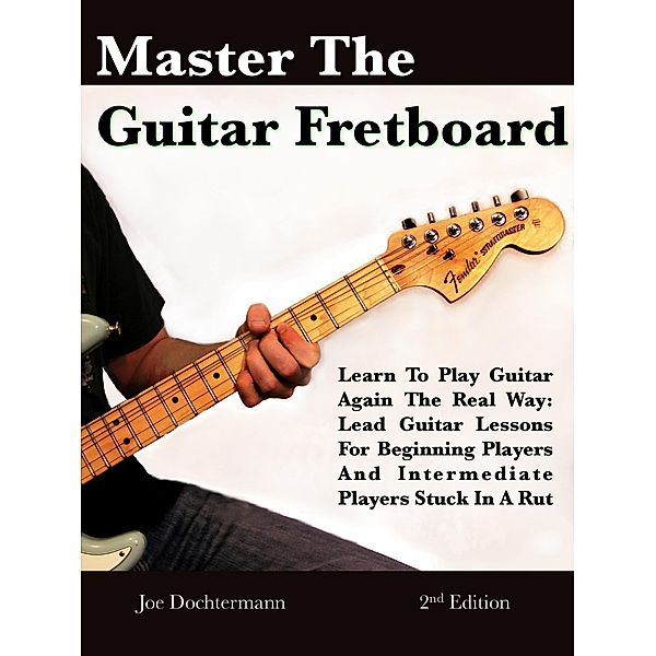 Master The Guitar Fretboard: Learn To Play The Guitar Again the REAL Way - Lead Guitar Lessons For Beginners And Intermediate Players Stuck In A Rut, Joe Dochtermann