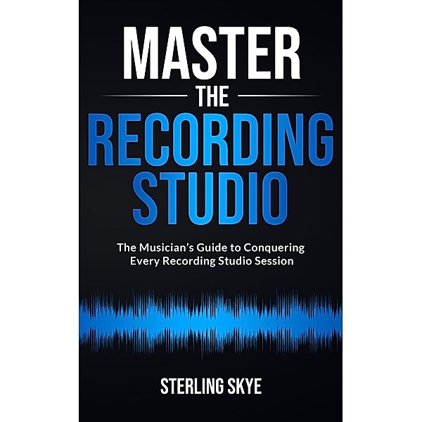 Master the Recording Studio: The Musician's Guide to Conquering Every Recording Studio Session, Sterling Skye
