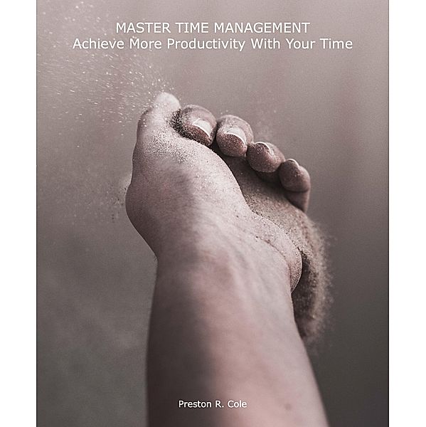 Master Time Management: Achieve More Productivity With Your Time, Preston R. Cole