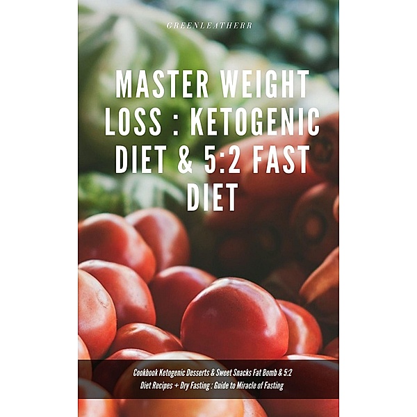 Master Weight Loss : Ketogenic Diet & 5:2 Fast Diet Cookbook Ketogenic Desserts & Sweet Snacks Fat Bomb & 5:2 Diet Recipes + Dry Fasting : Guide to Miracle of Fasting, Green Leatherr