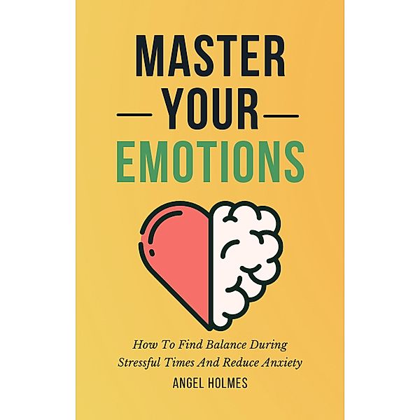 Master Your Emotions - How To Find Balance During Stressful Times And Reduce Anxiety, Angel Holmes