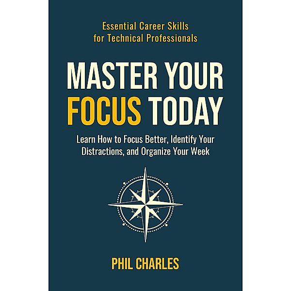 Master Your Focus Today (Essential Career Skills for Technical Professionals, #1) / Essential Career Skills for Technical Professionals, Phil Charles