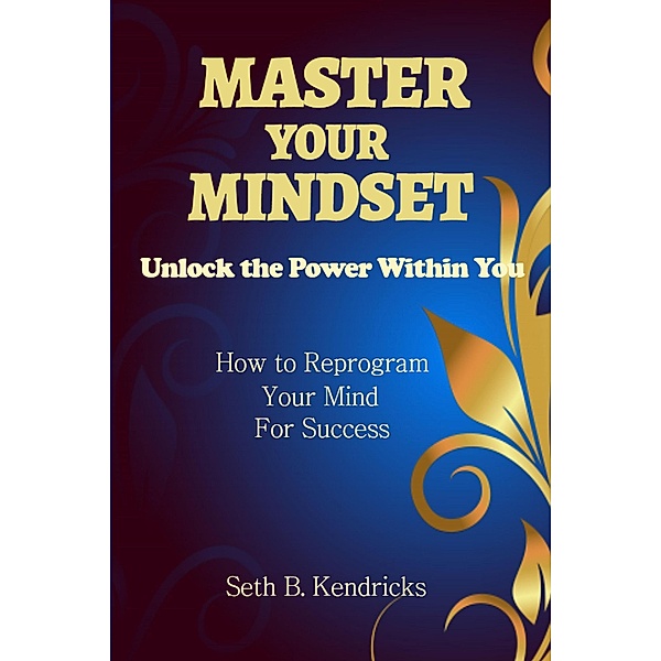 Master Your Mindset - Unlock the Power Within You - How To Reprogram Your Mind for Success, Seth B. Kendricks