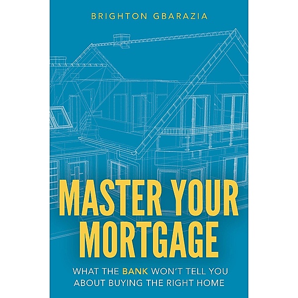 Master Your Mortgage: What the Bank Won't Tell You About Buying the Right Home, Brighton Gbarazia