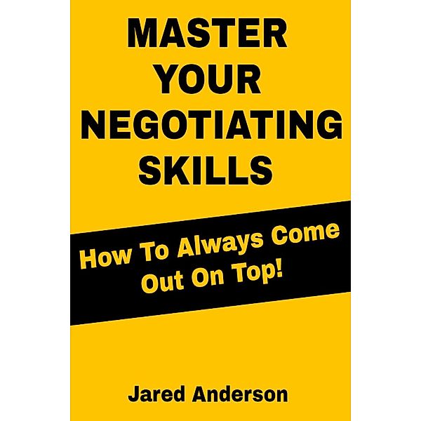 Master Your Negotiating Skills - How to Always Come Out On Top!, Jared Anderson