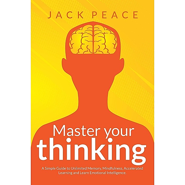 Master Your Thinking: A Simple Guide to Unlimited Memory, Mindfulness, Accelerated Learning and Learn Emotional Intelligence (Self Help by Jack Peace, #4) / Self Help by Jack Peace, Jack Peace