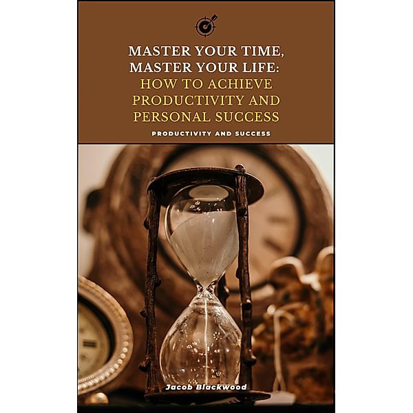 Master Your Time, Master Your Life: How to Achieve Productivity and Personal Success, Jacob Blackwood