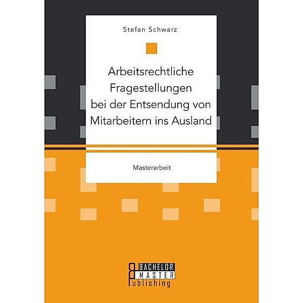 Masterarbeit / Arbeitsrechtliche Fragestellungen bei der Entsendung von Mitarbeitern ins Ausland, Stefan Schwarz