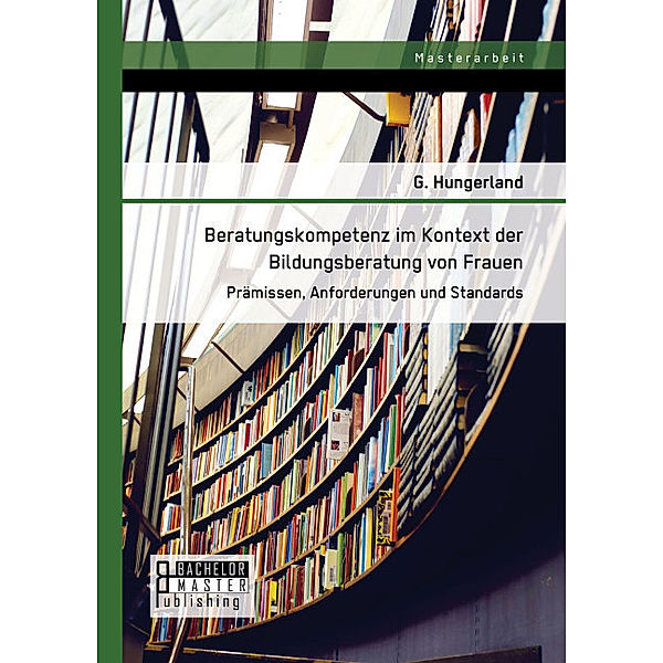 Masterarbeit / Beratungskompetenz im Kontext der Bildungsberatung von Frauen: Prämissen, Anforderungen und Standards, G. Hungerland