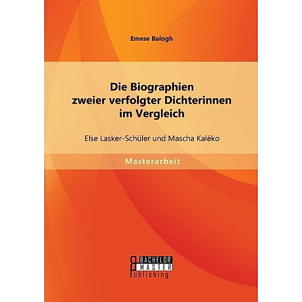 Masterarbeit / Die Biographien zweier verfolgter Dichterinnen im Vergleich: Else Lasker-Schüler und Mascha Kaléko, Emese Balogh