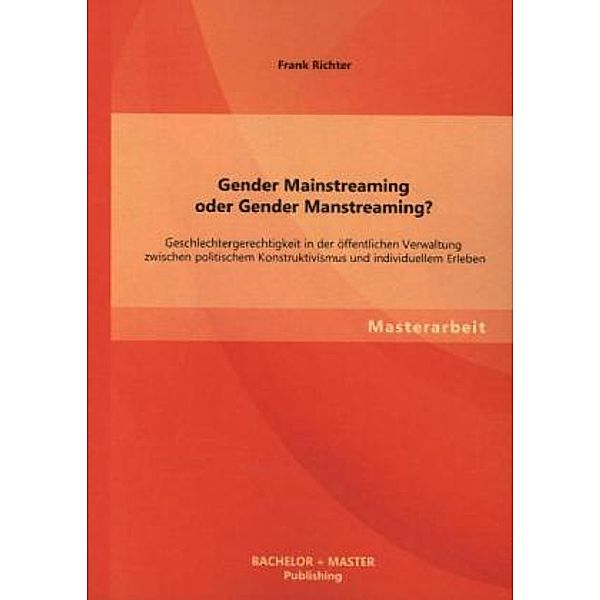 Masterarbeit / Gender Mainstreaming oder Gender Manstreaming? Geschlechtergerechtigkeit in der öffentlichen Verwaltung zwischen politischem Konstruktivismus und individuellem Erleben, Frank Richter