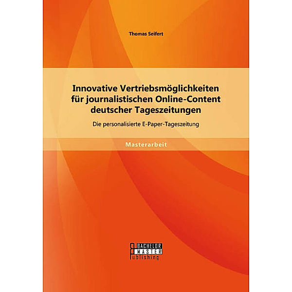 Masterarbeit / Innovative Vertriebsmöglichkeiten für journalistischen Online-Content deutscher Tageszeitungen: Die personalisierte E-Paper-Tageszeitung, Thomas Seifert