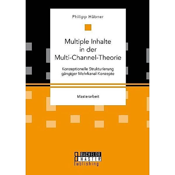 Masterarbeit / Multiple Inhalte in der Multi-Channel-Theorie. Konzeptionelle Strukturierung gängiger Mehrkanal-Konzepte, Philipp Hübner