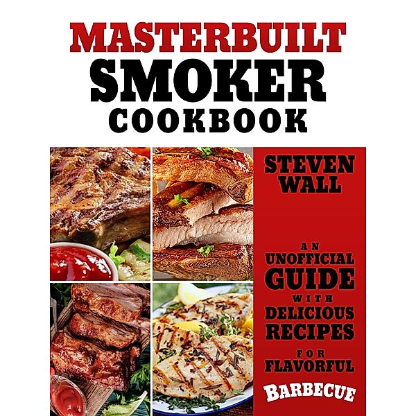 Masterbuilt Smoker Cookbook: An Unofficial Guide with Delicious Recipes for Flavorful Barbeque, Steven Wall