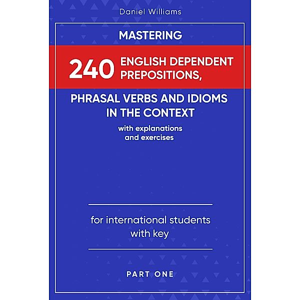 Mastering 240 English Dependent Prepositions, Phrasal Verbs and Idioms in the Context, Daniel Williams