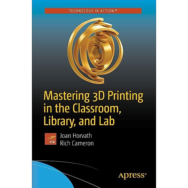Mastering 3D Printing in the Classroom, Library, and Lab, Joan Horvath, Rich Cameron
