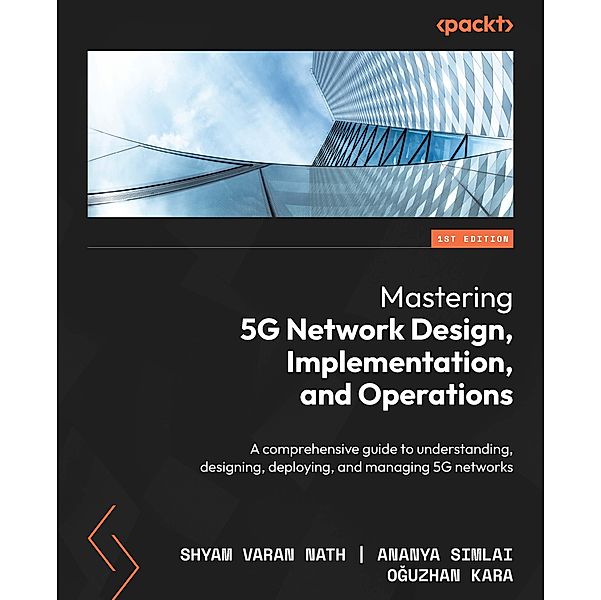 Mastering 5G Network Design, Implementation, and Operations, Shyam Varan Nath, Ananya Simlai, Oguzhan Kara