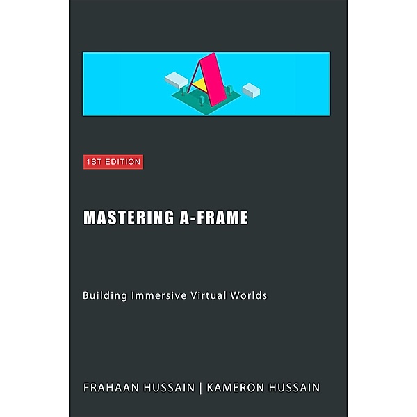 Mastering A-Frame: Building Immersive Virtual Worlds, Kameron Hussain, Frahaan Hussain