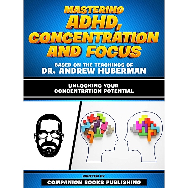 Mastering Adhd, Concentration And Focus - Based On The Teachings Of Dr. Andrew Huberman, Companion Books Publishing