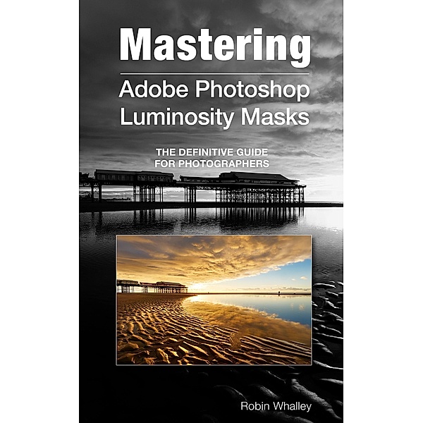 Mastering Adobe Photoshop Luminosity Masks, Robin Whalley