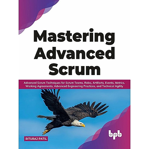 Mastering Advanced Scrum: Advanced Scrum Techniques for Scrum Teams, Roles, Artifacts, Events, Metrics, Working Agreements, Advanced Engineering Practices, and Technical Agility (English Edition), Rituraj Patil