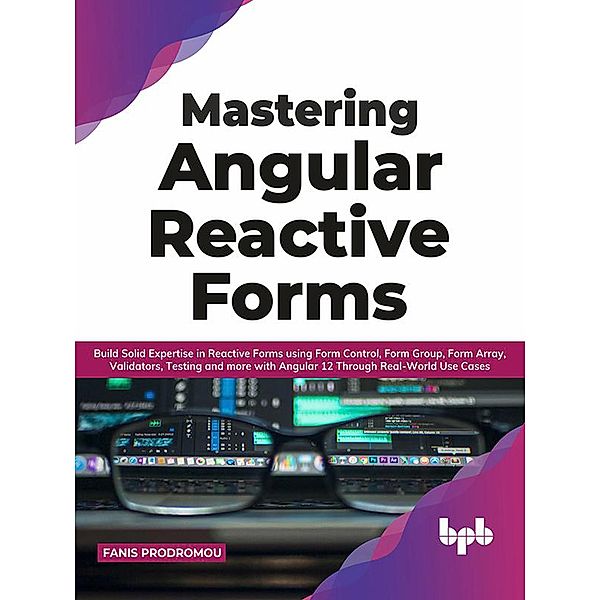 Mastering Angular Reactive Forms: Build Solid Expertise in Reactive Forms using Form Control, Form Group, Form Array, Validators, Testing and more with Angular 12 Through Real-World Use Cases, Fanis Prodromou