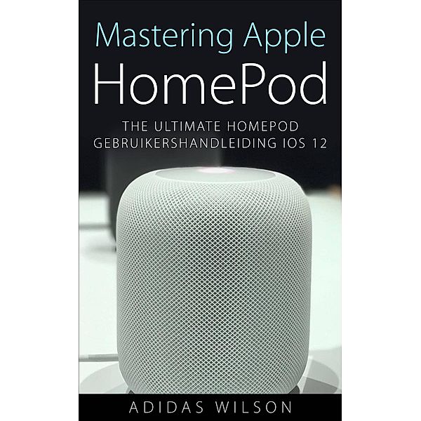 Mastering Apple HomePod: The Ultimate HomePod Gebruikershandleiding IOS 12, Adidas Wilson