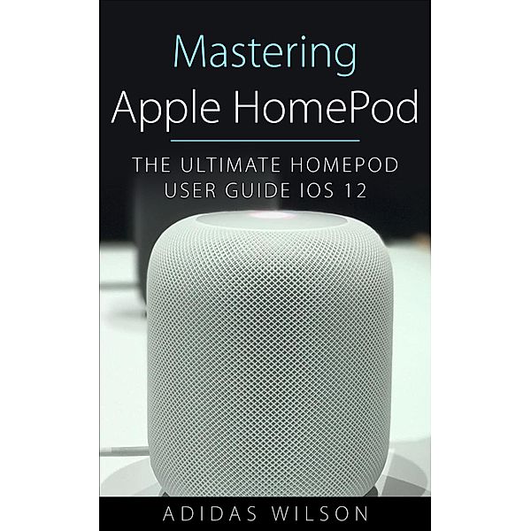 Mastering Apple HomePod - The Ultimate HomePod User Guide IOS 12, Adidas Wilson