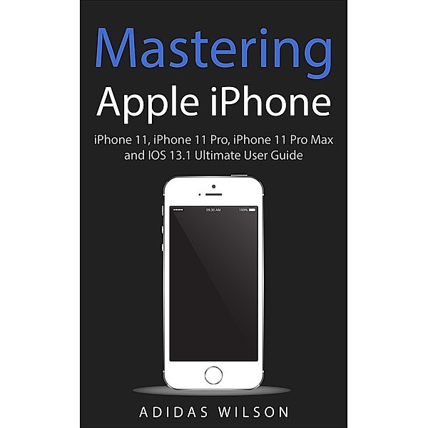 Mastering Apple iPhone - iPhone 11, iPhone 11 Pro, iPhone 11 Pro Max, And IOS 13.1 Ultimate User Guide, Adidas Wilson
