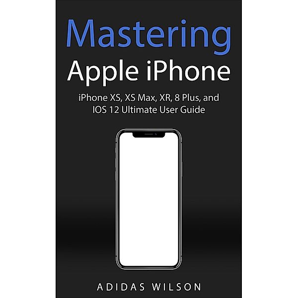 Mastering Apple iPhone - iPhone XS, XS Max, XR, 8 Plus, and IOS 12 Ultimate User Guide, Adidas Wilson