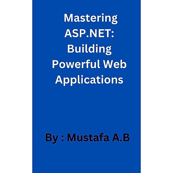 Mastering ASP.NET: Building Powerful Web Applications, Mustafa A. B