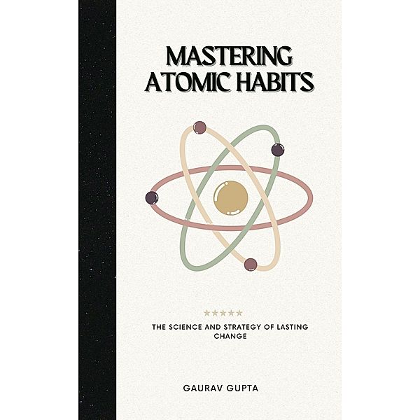 Mastering Atomic Habits: The Science and Strategy of Lasting Change, Gaurav Gupta