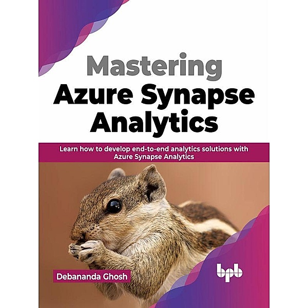 Mastering Azure Synapse Analytics: Learn how to develop end-to-end analytics solutions with Azure Synapse Analytics, Debananda Ghosh